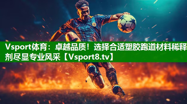 卓越品质！选择合适塑胶跑道材料稀释剂尽显专业风采